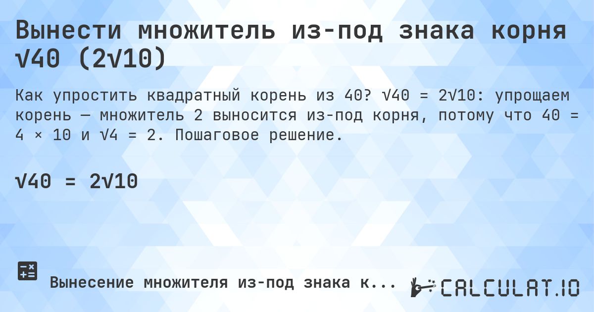 Вынести множитель из-под знака корня √40 (2√10). √40 = 2√10: упрощаем корень — множитель 2 выносится из-под корня, потому что 40 = 4 × 10 и √4 = 2. Пошаговое решение.