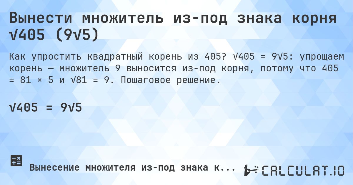Вынести множитель из-под знака корня √405 (9√5). √405 = 9√5: упрощаем корень — множитель 9 выносится из-под корня, потому что 405 = 81 × 5 и √81 = 9. Пошаговое решение.