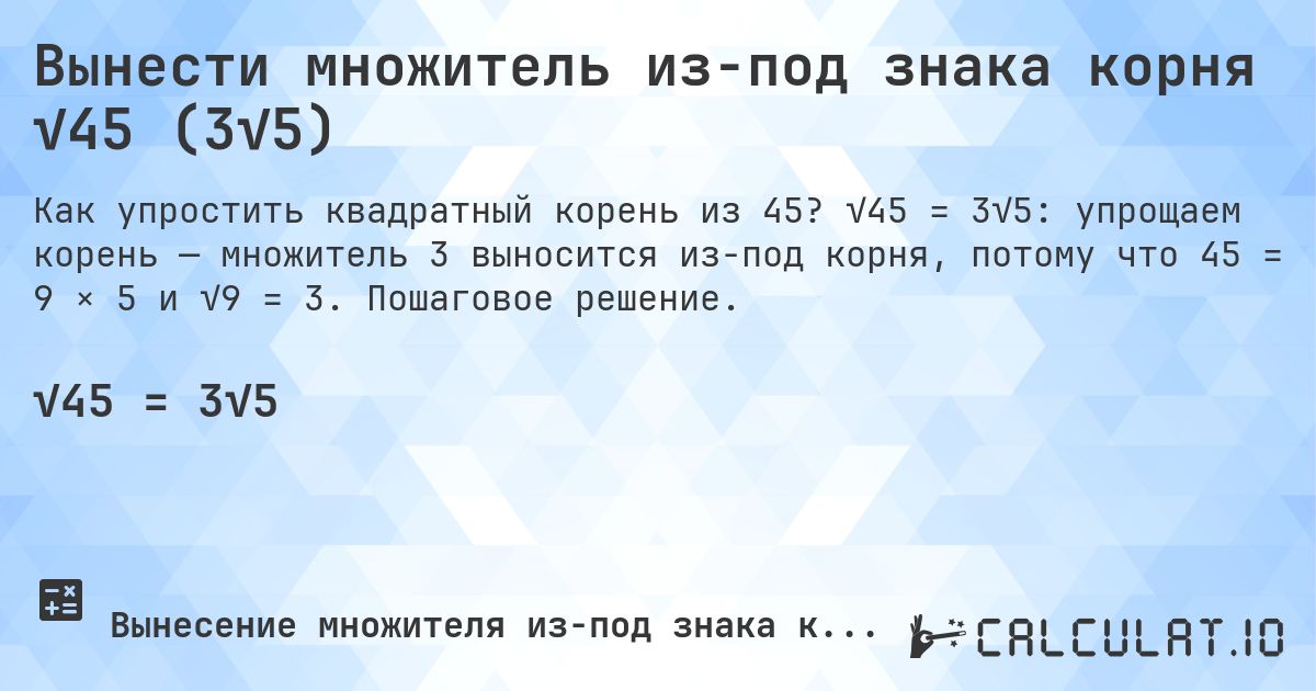 Вынести множитель из-под знака корня √45 (3√5). √45 = 3√5: упрощаем корень — множитель 3 выносится из-под корня, потому что 45 = 9 × 5 и √9 = 3. Пошаговое решение.