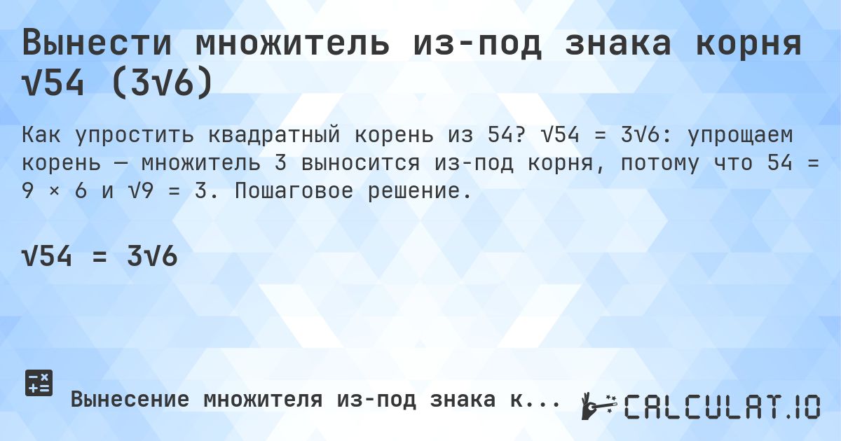 Вынести множитель из-под знака корня √54 (3√6). √54 = 3√6: упрощаем корень — множитель 3 выносится из-под корня, потому что 54 = 9 × 6 и √9 = 3. Пошаговое решение.
