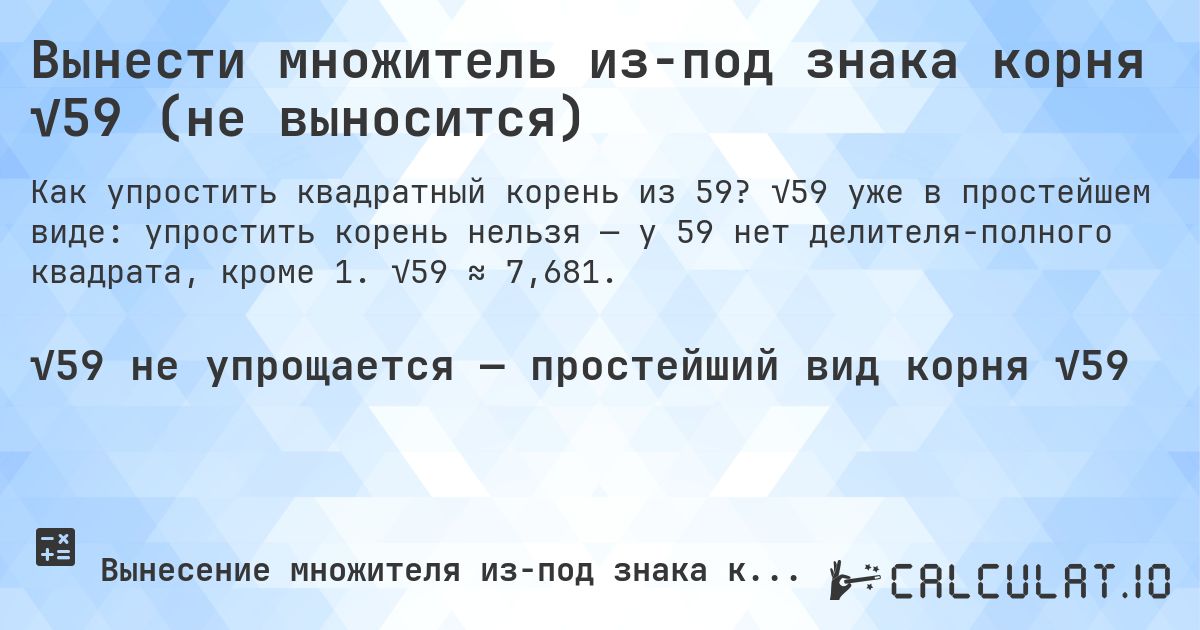 Вынести множитель из-под знака корня √59 (не выносится). √59 уже в простейшем виде: упростить корень нельзя — у 59 нет делителя-полного квадрата, кроме 1. √59 ≈ 7,681.