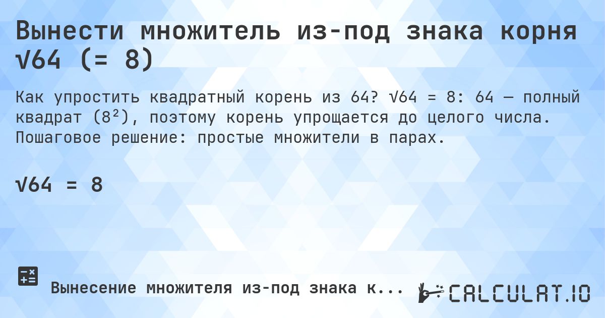Вынести множитель из-под знака корня √64 (= 8). √64 = 8: 64 — полный квадрат (8²), поэтому корень упрощается до целого числа. Пошаговое решение: простые множители в парах.