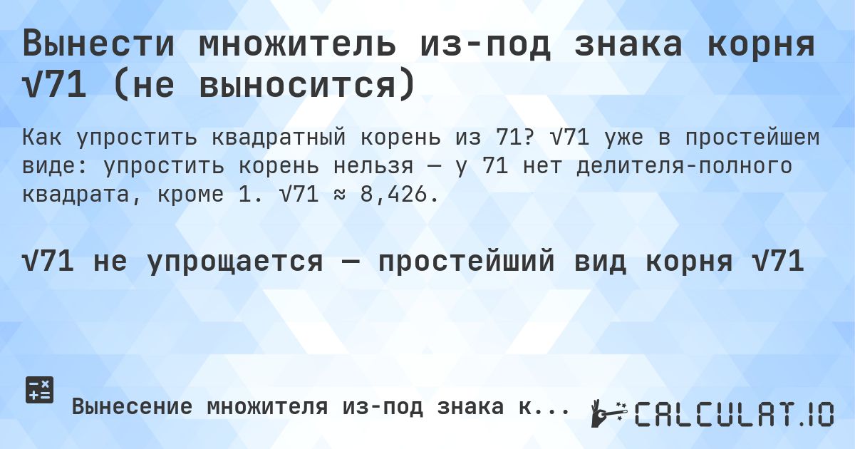 Вынести множитель из-под знака корня √71 (не выносится). √71 уже в простейшем виде: упростить корень нельзя — у 71 нет делителя-полного квадрата, кроме 1. √71 ≈ 8,426.