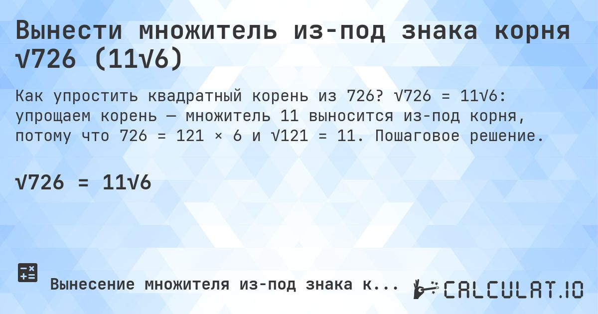 Вынести множитель из-под знака корня √726 (11√6). √726 = 11√6: упрощаем корень — множитель 11 выносится из-под корня, потому что 726 = 121 × 6 и √121 = 11. Пошаговое решение.