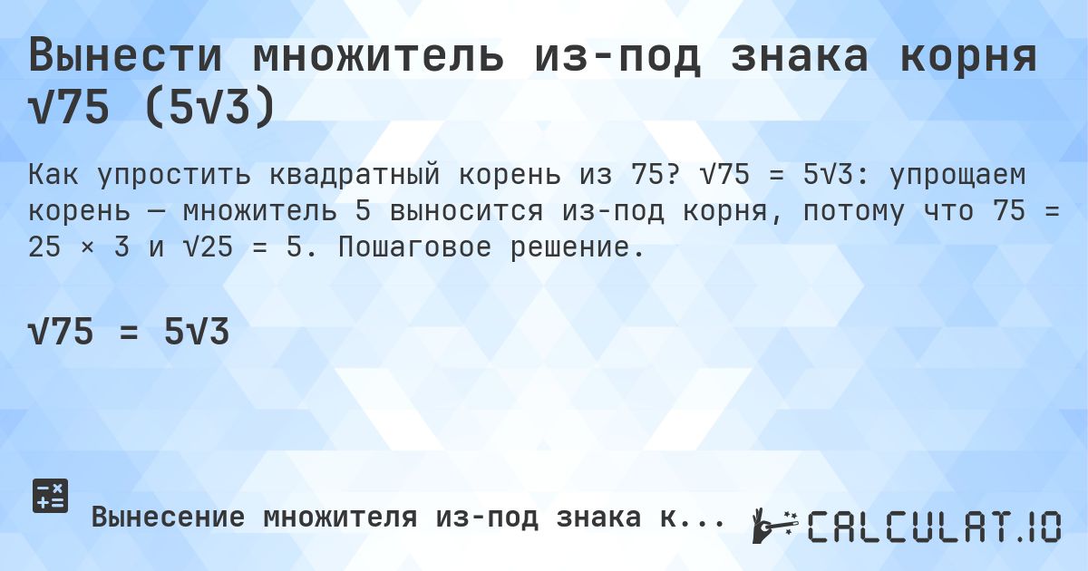 Вынести множитель из-под знака корня √75 (5√3). √75 = 5√3: упрощаем корень — множитель 5 выносится из-под корня, потому что 75 = 25 × 3 и √25 = 5. Пошаговое решение.