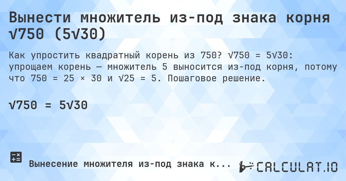 Вынести множитель из-под знака корня √750 (5√30). √750 = 5√30: упрощаем корень — множитель 5 выносится из-под корня, потому что 750 = 25 × 30 и √25 = 5. Пошаговое решение.