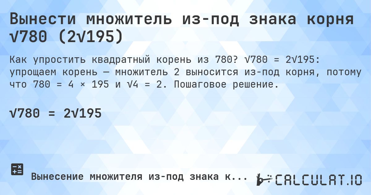 Вынести множитель из-под знака корня √780 (2√195). √780 = 2√195: упрощаем корень — множитель 2 выносится из-под корня, потому что 780 = 4 × 195 и √4 = 2. Пошаговое решение.