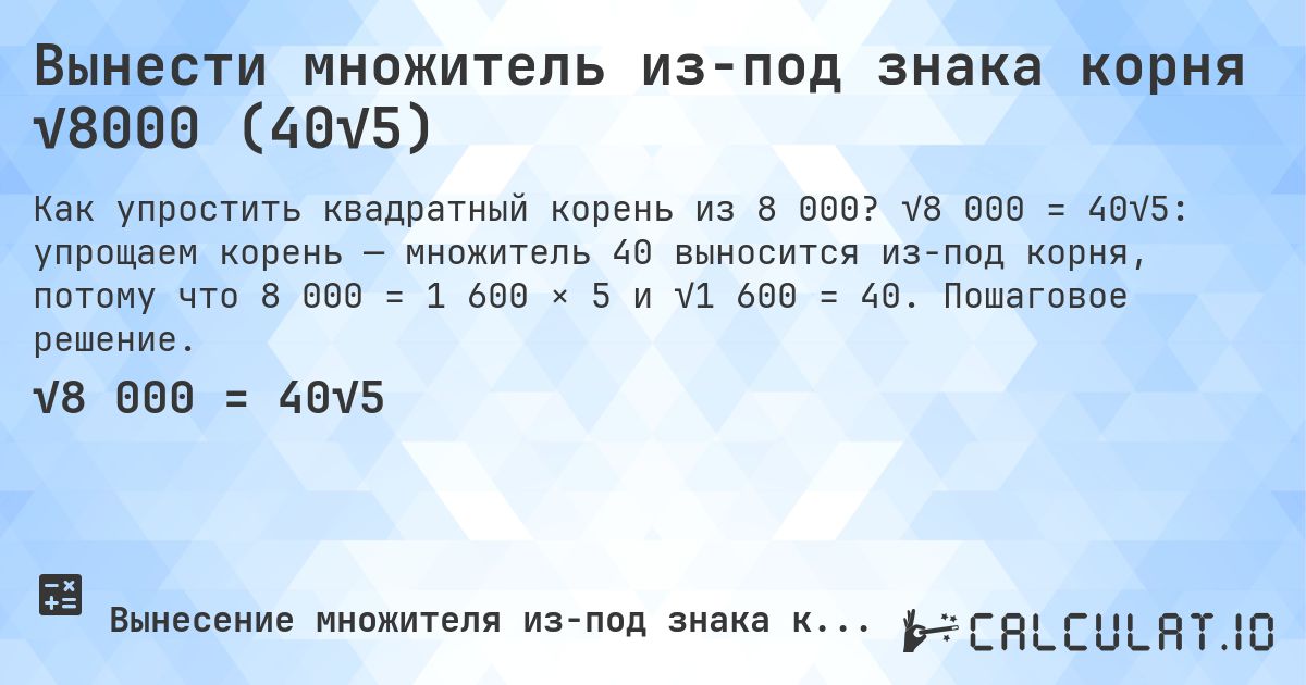 Вынести множитель из-под знака корня √8000 (40√5). √8 000 = 40√5: упрощаем корень — множитель 40 выносится из-под корня, потому что 8 000 = 1 600 × 5 и √1 600 = 40. Пошаговое решение.
