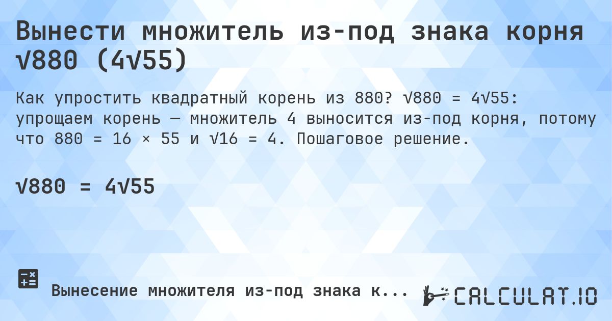 Вынести множитель из-под знака корня √880 (4√55). √880 = 4√55: упрощаем корень — множитель 4 выносится из-под корня, потому что 880 = 16 × 55 и √16 = 4. Пошаговое решение.