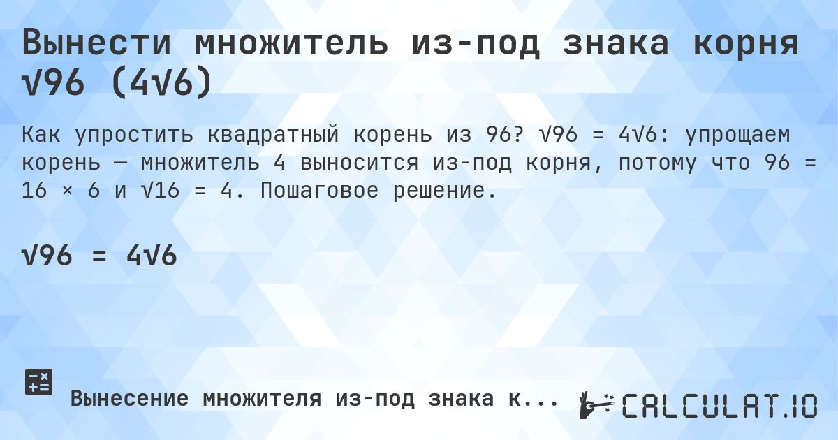Вынести множитель из-под знака корня √96 (4√6). √96 = 4√6: упрощаем корень — множитель 4 выносится из-под корня, потому что 96 = 16 × 6 и √16 = 4. Пошаговое решение.