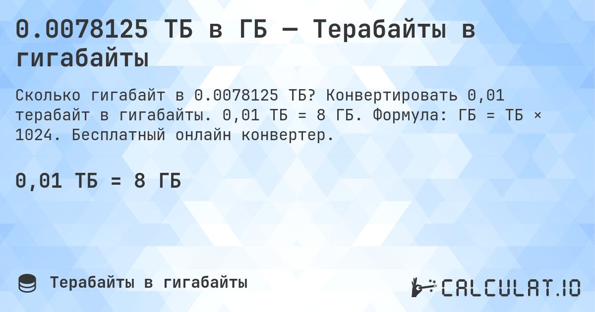 0.0078125 ТБ в ГБ — Терабайты в гигабайты. Конвертировать 0,01 терабайт в гигабайты. 0,01 ТБ = 8 ГБ. Формула: ГБ = ТБ × 1024. Бесплатный онлайн конвертер.