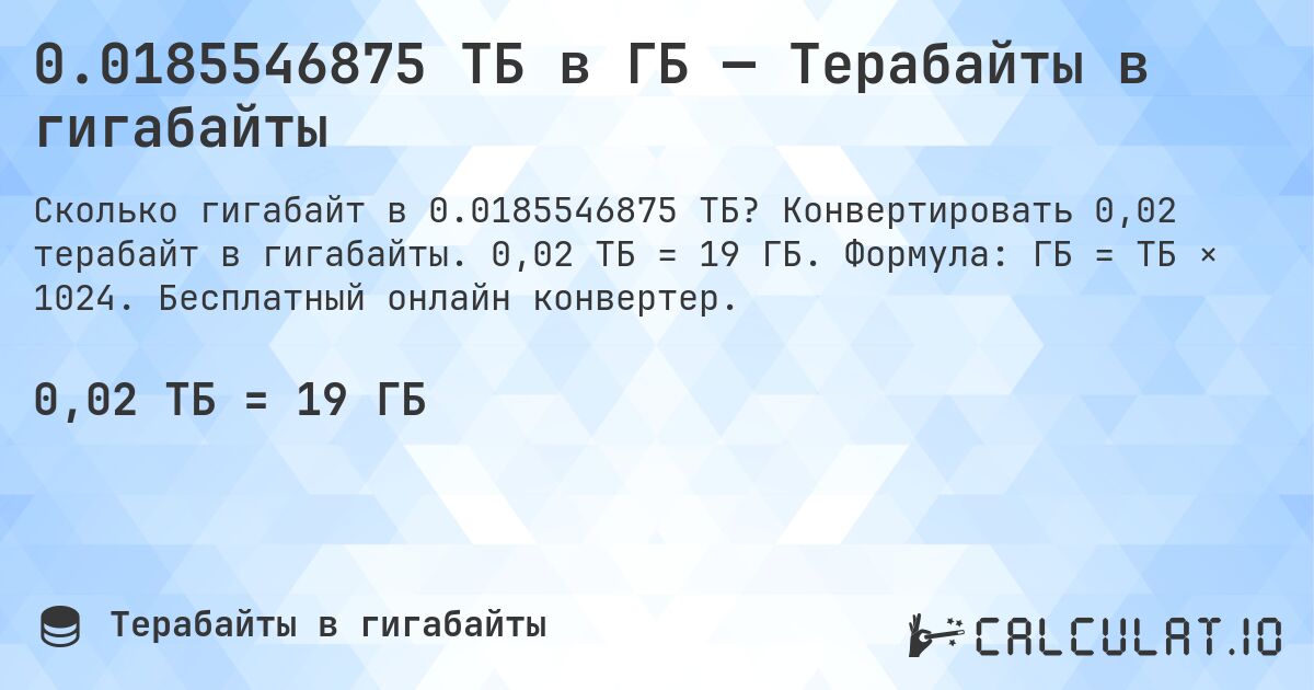 0.0185546875 ТБ в ГБ — Терабайты в гигабайты. Конвертировать 0,02 терабайт в гигабайты. 0,02 ТБ = 19 ГБ. Формула: ГБ = ТБ × 1024. Бесплатный онлайн конвертер.