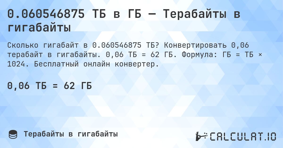 0.060546875 ТБ в ГБ — Терабайты в гигабайты. Конвертировать 0,06 терабайт в гигабайты. 0,06 ТБ = 62 ГБ. Формула: ГБ = ТБ × 1024. Бесплатный онлайн конвертер.