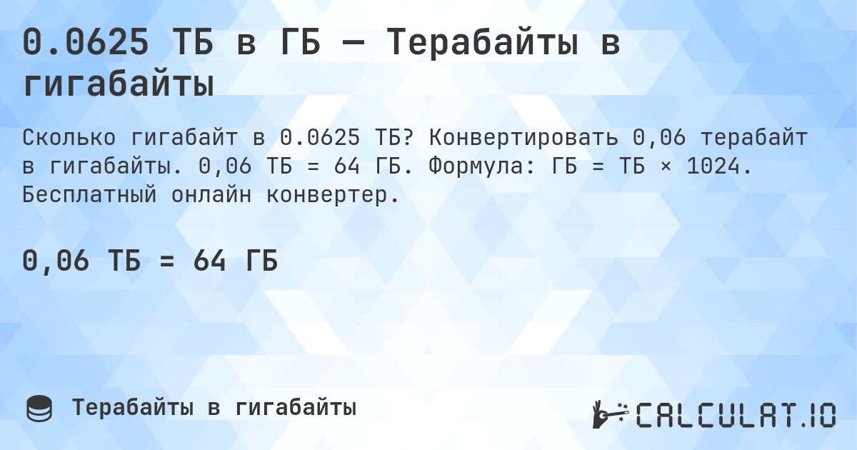 0.0625 ТБ в ГБ — Терабайты в гигабайты. Конвертировать 0,06 терабайт в гигабайты. 0,06 ТБ = 64 ГБ. Формула: ГБ = ТБ × 1024. Бесплатный онлайн конвертер.