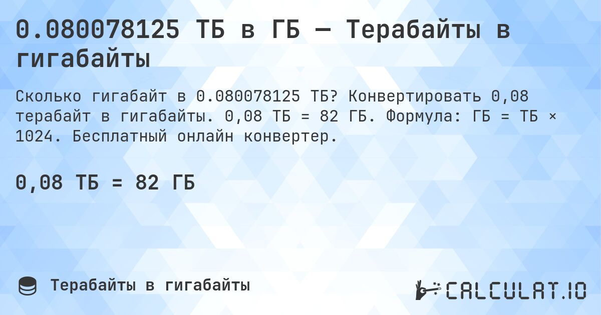 0.080078125 ТБ в ГБ — Терабайты в гигабайты. Конвертировать 0,08 терабайт в гигабайты. 0,08 ТБ = 82 ГБ. Формула: ГБ = ТБ × 1024. Бесплатный онлайн конвертер.