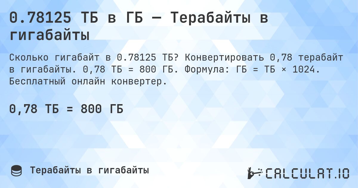 0.78125 ТБ в ГБ — Терабайты в гигабайты. Конвертировать 0,78 терабайт в гигабайты. 0,78 ТБ = 800 ГБ. Формула: ГБ = ТБ × 1024. Бесплатный онлайн конвертер.