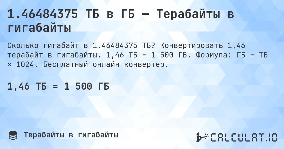 1.46484375 ТБ в ГБ — Терабайты в гигабайты. Конвертировать 1,46 терабайт в гигабайты. 1,46 ТБ = 1 500 ГБ. Формула: ГБ = ТБ × 1024. Бесплатный онлайн конвертер.