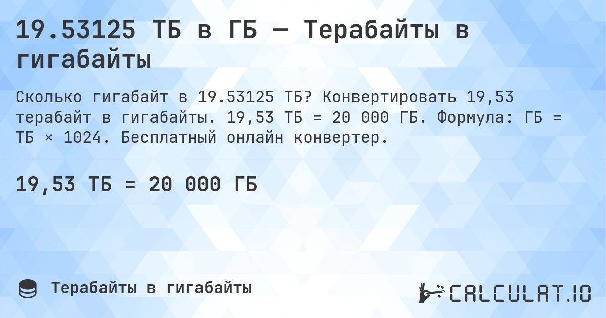 19.53125 ТБ в ГБ — Терабайты в гигабайты. Конвертировать 19,53 терабайт в гигабайты. 19,53 ТБ = 20 000 ГБ. Формула: ГБ = ТБ × 1024. Бесплатный онлайн конвертер.