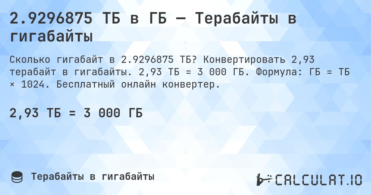2.9296875 ТБ в ГБ — Терабайты в гигабайты. Конвертировать 2,93 терабайт в гигабайты. 2,93 ТБ = 3 000 ГБ. Формула: ГБ = ТБ × 1024. Бесплатный онлайн конвертер.
