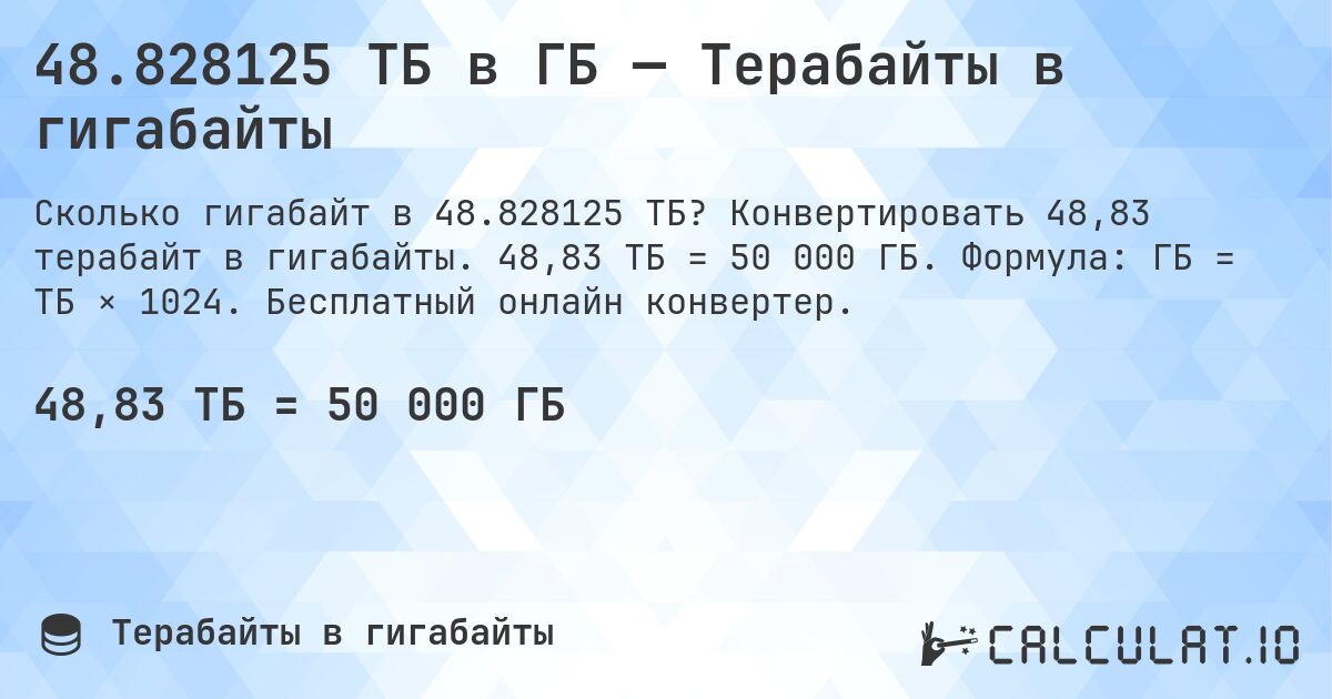 48.828125 ТБ в ГБ — Терабайты в гигабайты. Конвертировать 48,83 терабайт в гигабайты. 48,83 ТБ = 50 000 ГБ. Формула: ГБ = ТБ × 1024. Бесплатный онлайн конвертер.