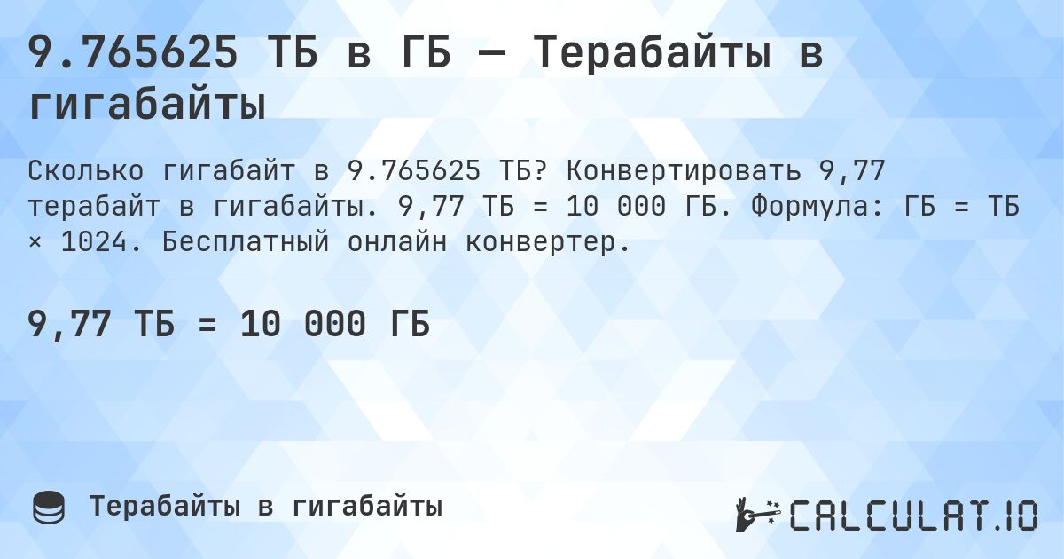 9.765625 ТБ в ГБ — Терабайты в гигабайты. Конвертировать 9,77 терабайт в гигабайты. 9,77 ТБ = 10 000 ГБ. Формула: ГБ = ТБ × 1024. Бесплатный онлайн конвертер.
