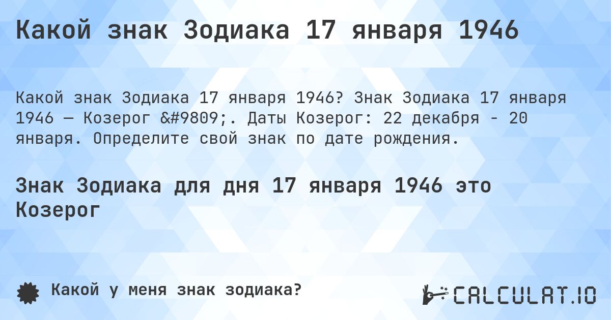 Какой знак Зодиака 17 января 1946. Знак Зодиака 17 января 1946 — Козерог ♑. Даты Козерог: 22 декабря - 20 января. Определите свой знак по дате рождения.