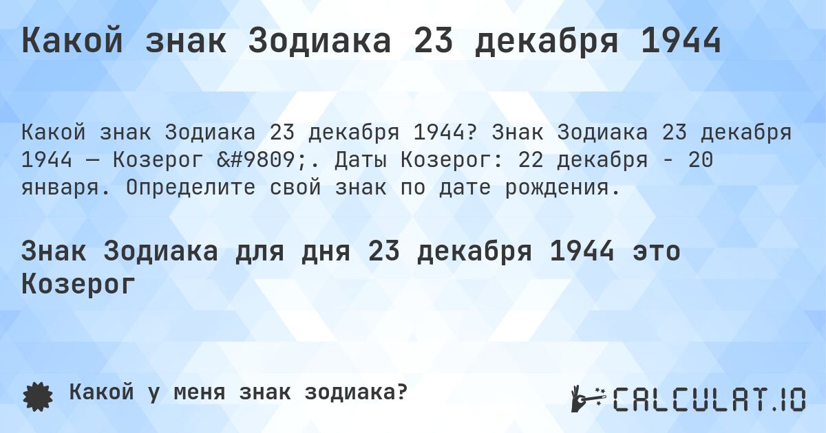 Какой знак Зодиака 23 декабря 1944. Знак Зодиака 23 декабря 1944 — Козерог ♑. Даты Козерог: 22 декабря - 20 января. Определите свой знак по дате рождения.