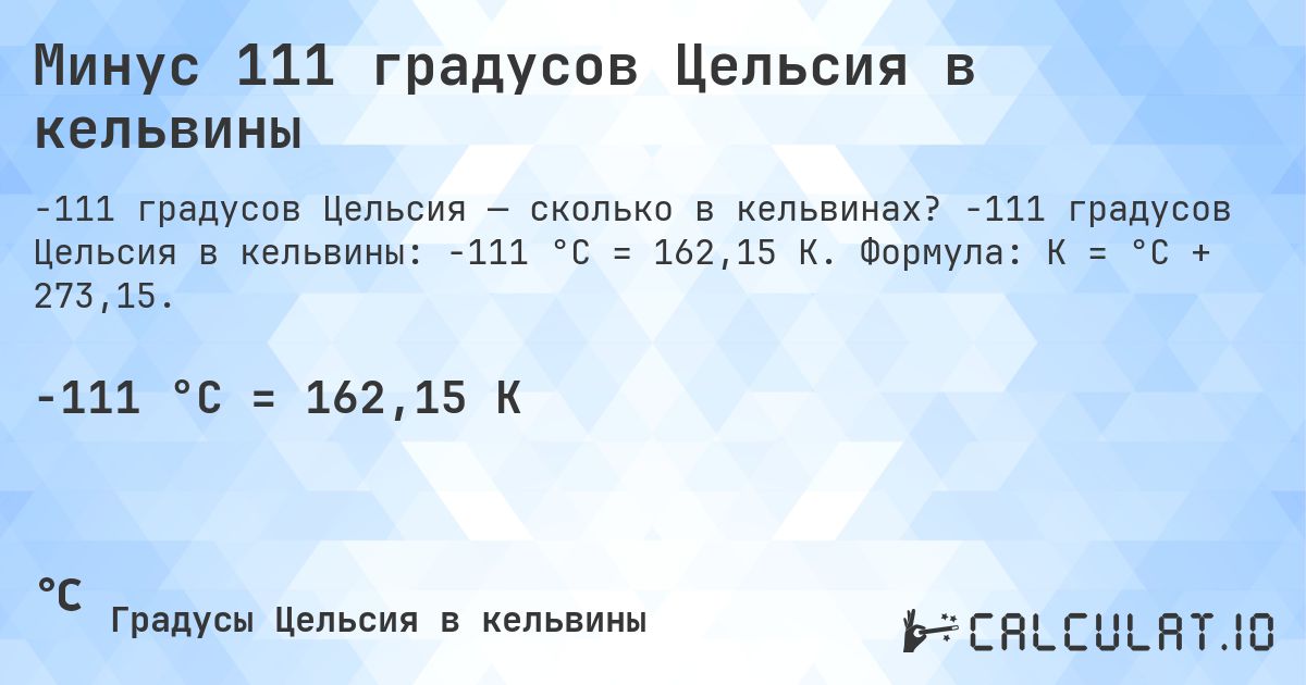 Минус 111 градусов Цельсия в кельвины. -111 градусов Цельсия в кельвины: -111 °C = 162,15 K. Формула: K = °C + 273,15.