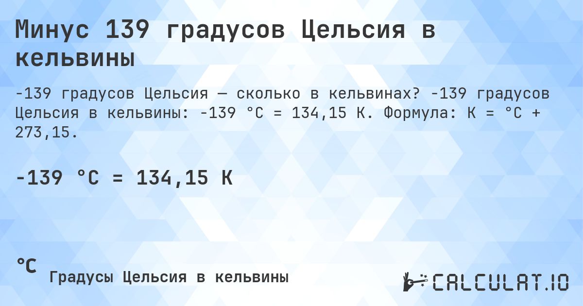 Минус 139 градусов Цельсия в кельвины. -139 градусов Цельсия в кельвины: -139 °C = 134,15 K. Формула: K = °C + 273,15.
