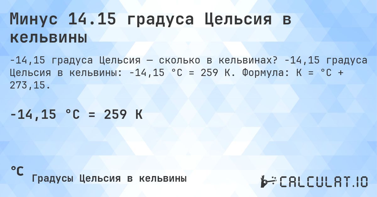 Минус 14.15 градуса Цельсия в кельвины. -14,15 градуса Цельсия в кельвины: -14,15 °C = 259 K. Формула: K = °C + 273,15.