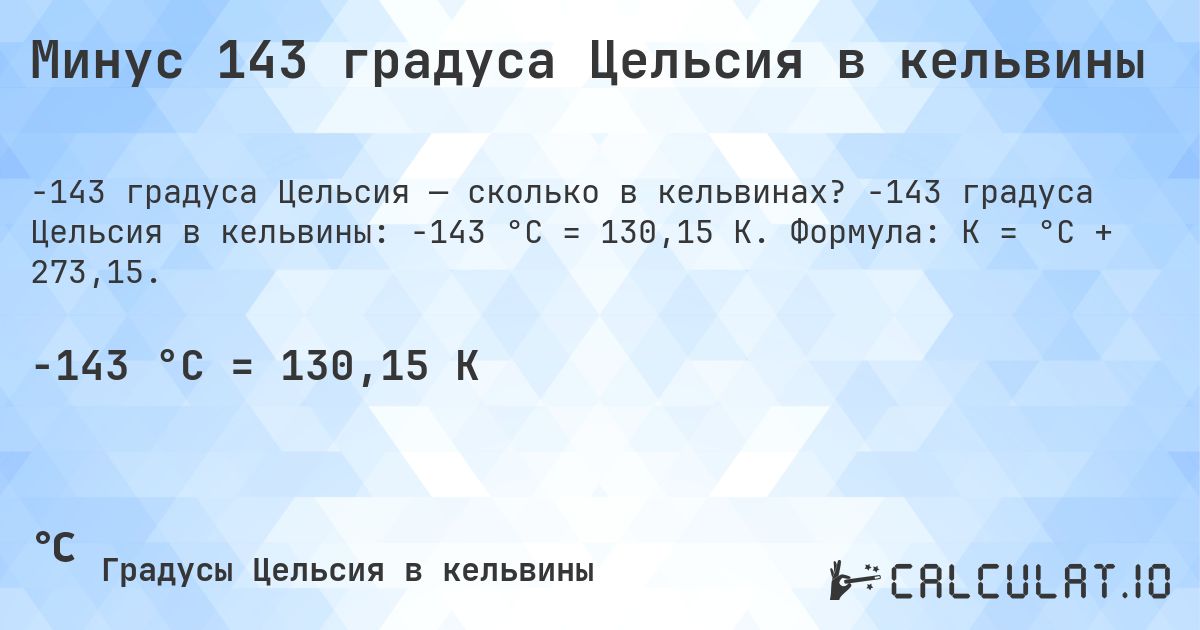 Минус 143 градуса Цельсия в кельвины. -143 градуса Цельсия в кельвины: -143 °C = 130,15 K. Формула: K = °C + 273,15.