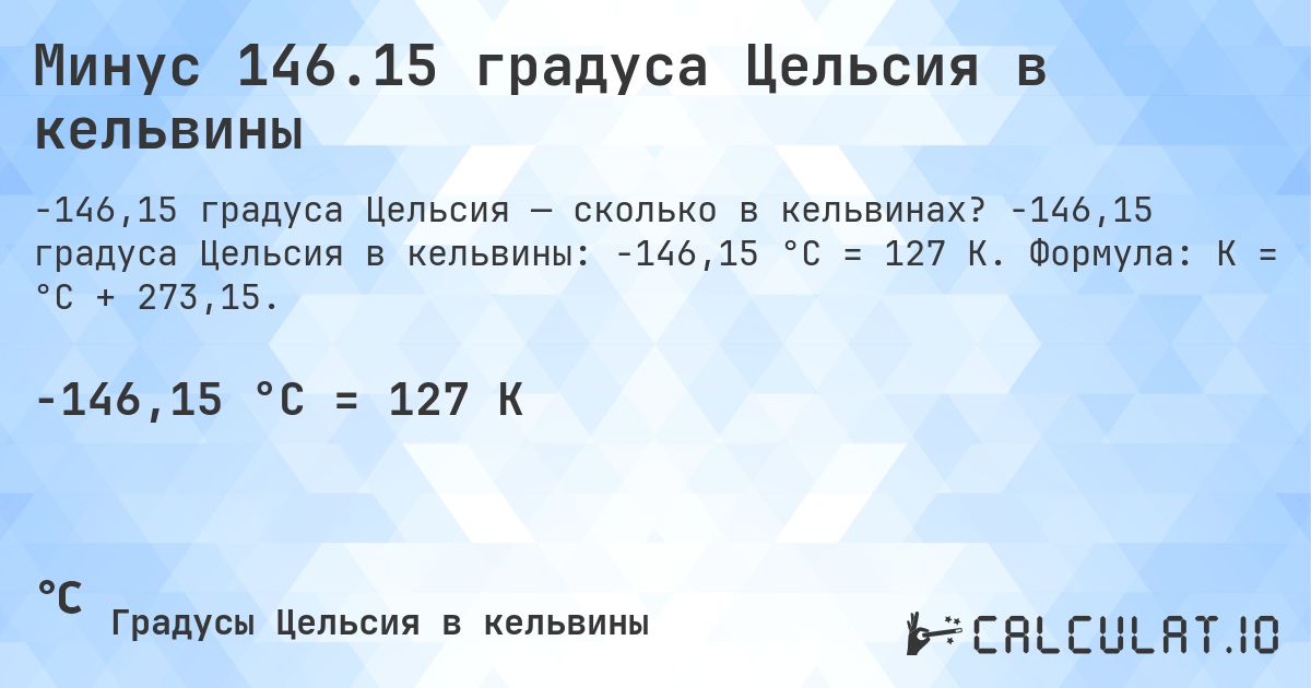 Минус 146.15 градуса Цельсия в кельвины. -146,15 градуса Цельсия в кельвины: -146,15 °C = 127 K. Формула: K = °C + 273,15.