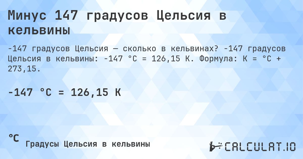 Минус 147 градусов Цельсия в кельвины. -147 градусов Цельсия в кельвины: -147 °C = 126,15 K. Формула: K = °C + 273,15.