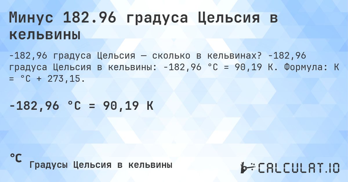 Минус 182.96 градуса Цельсия в кельвины. -182,96 градуса Цельсия в кельвины: -182,96 °C = 90,19 K. Формула: K = °C + 273,15.