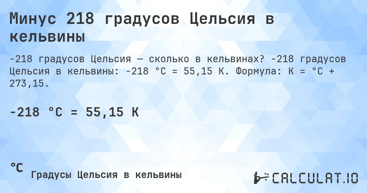 Минус 218 градусов Цельсия в кельвины. -218 градусов Цельсия в кельвины: -218 °C = 55,15 K. Формула: K = °C + 273,15.