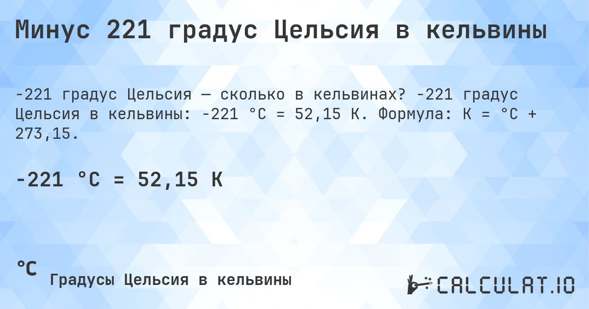 Минус 221 градус Цельсия в кельвины. -221 градус Цельсия в кельвины: -221 °C = 52,15 K. Формула: K = °C + 273,15.