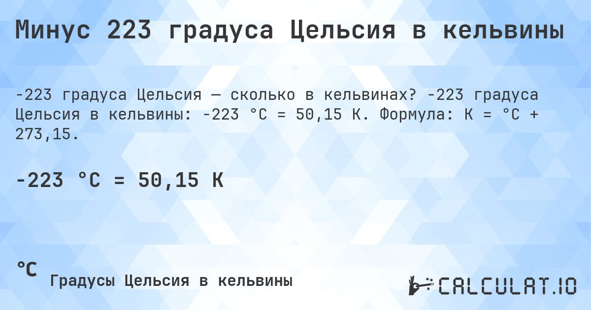 Минус 223 градуса Цельсия в кельвины. -223 градуса Цельсия в кельвины: -223 °C = 50,15 K. Формула: K = °C + 273,15.