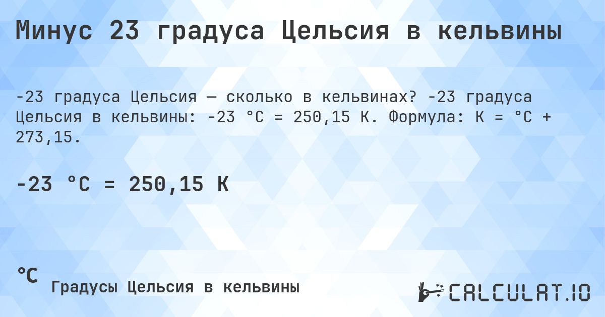 Минус 23 градуса Цельсия в кельвины. -23 градуса Цельсия в кельвины: -23 °C = 250,15 K. Формула: K = °C + 273,15.