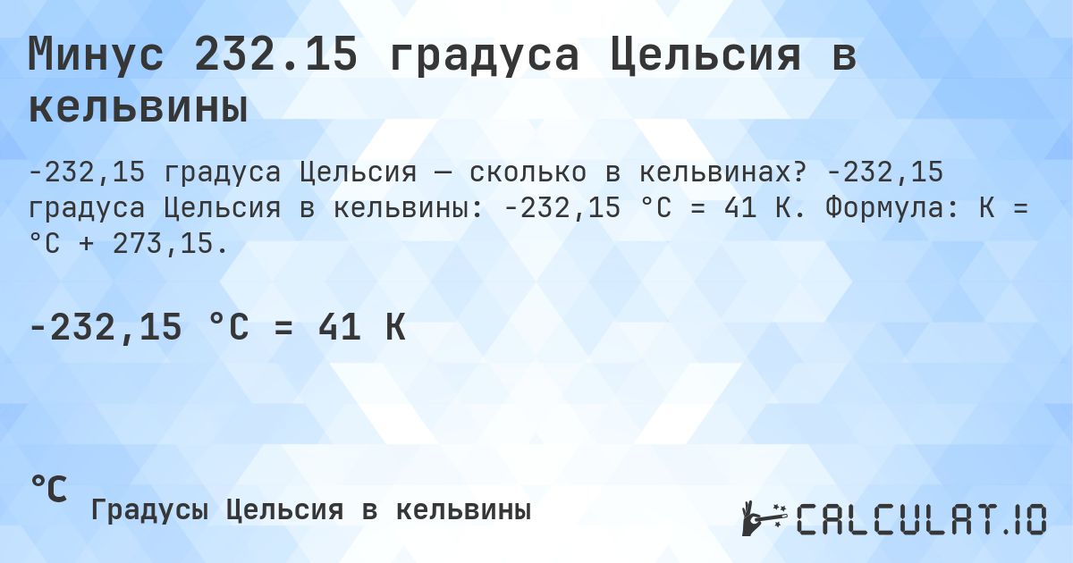 Минус 232.15 градуса Цельсия в кельвины. -232,15 градуса Цельсия в кельвины: -232,15 °C = 41 K. Формула: K = °C + 273,15.