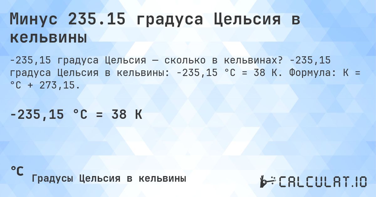 Минус 235.15 градуса Цельсия в кельвины. -235,15 градуса Цельсия в кельвины: -235,15 °C = 38 K. Формула: K = °C + 273,15.