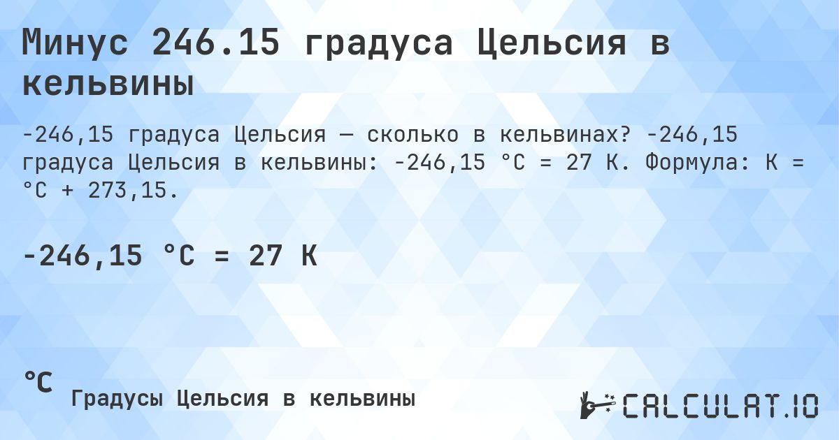 Минус 246.15 градуса Цельсия в кельвины. -246,15 градуса Цельсия в кельвины: -246,15 °C = 27 K. Формула: K = °C + 273,15.