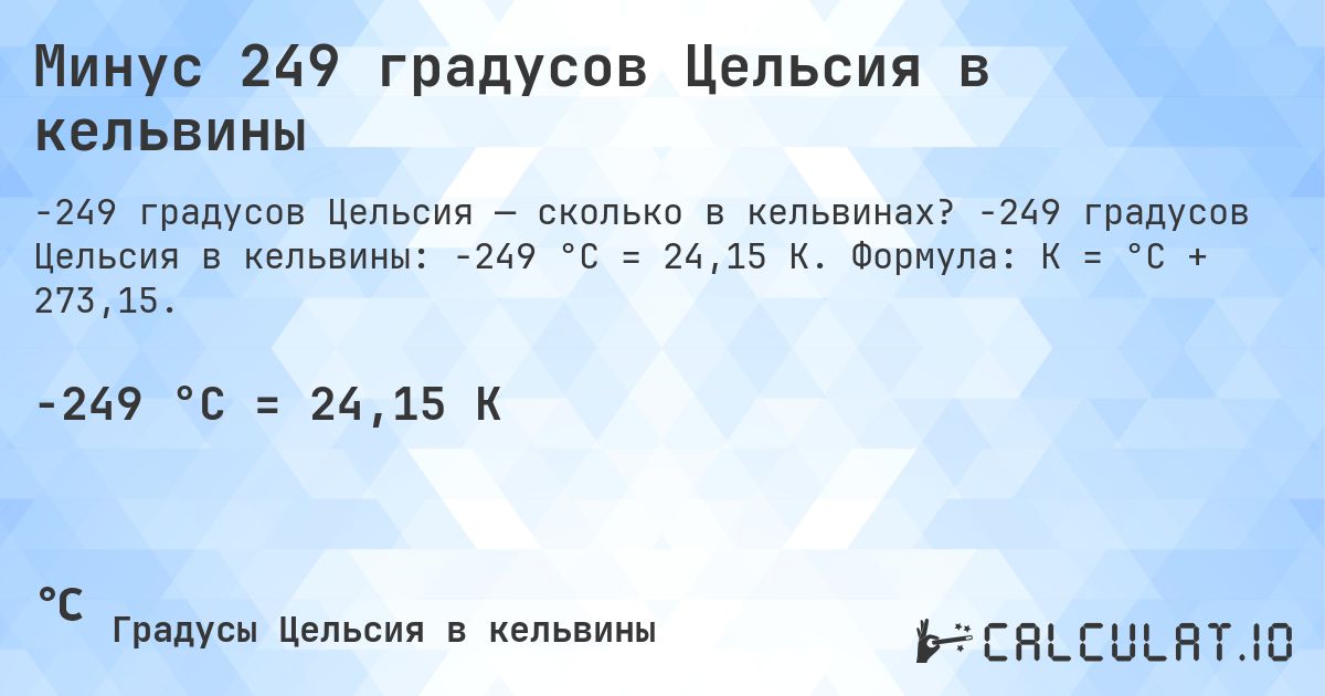 Минус 249 градусов Цельсия в кельвины. -249 градусов Цельсия в кельвины: -249 °C = 24,15 K. Формула: K = °C + 273,15.