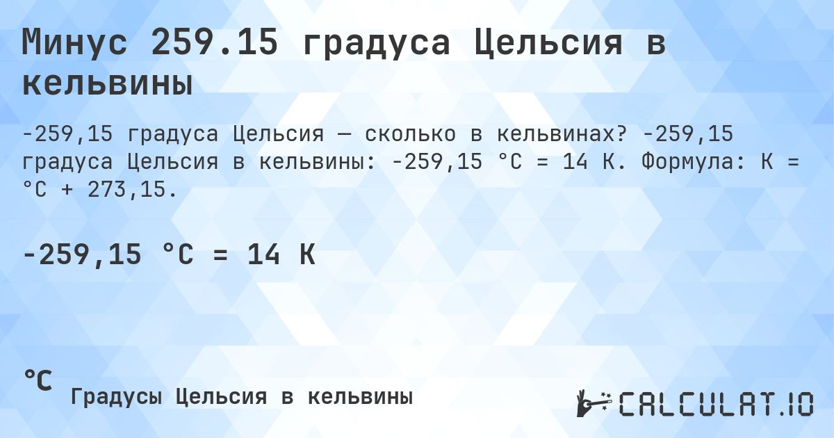 Минус 259.15 градуса Цельсия в кельвины. -259,15 градуса Цельсия в кельвины: -259,15 °C = 14 K. Формула: K = °C + 273,15.