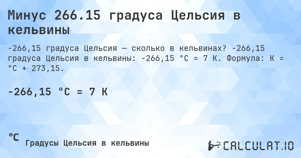 Минус 266.15 градуса Цельсия в кельвины. -266,15 градуса Цельсия в кельвины: -266,15 °C = 7 K. Формула: K = °C + 273,15.
