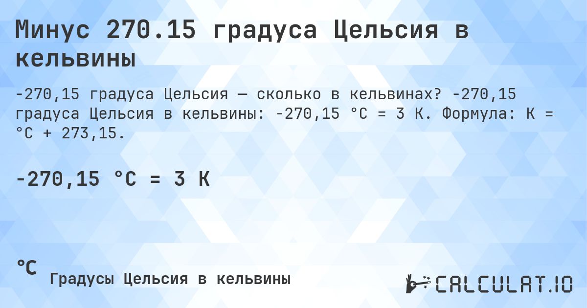 Минус 270.15 градуса Цельсия в кельвины. -270,15 градуса Цельсия в кельвины: -270,15 °C = 3 K. Формула: K = °C + 273,15.