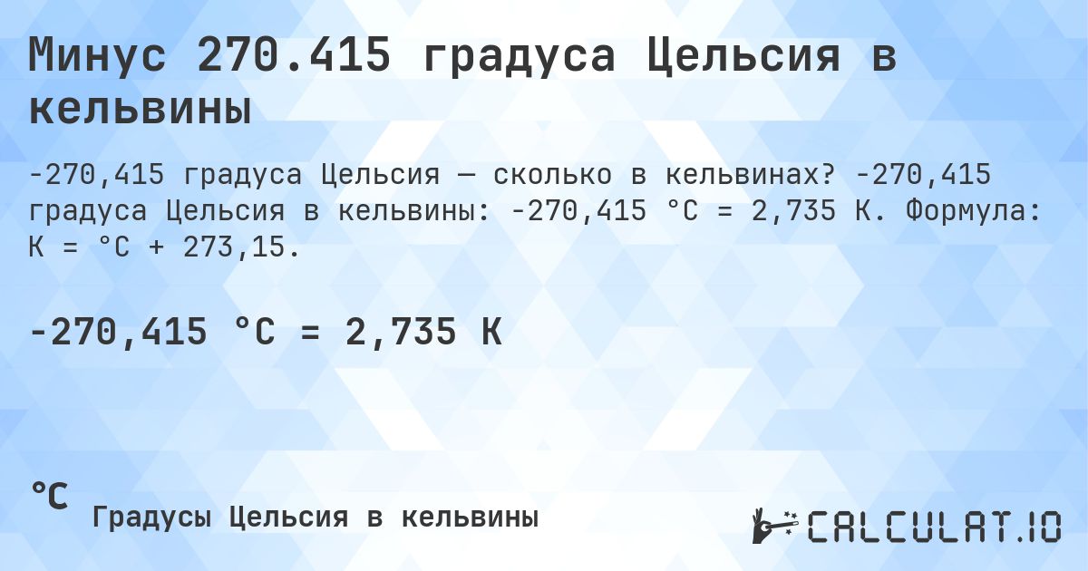 Минус 270.415 градуса Цельсия в кельвины. -270,415 градуса Цельсия в кельвины: -270,415 °C = 2,735 K. Формула: K = °C + 273,15.