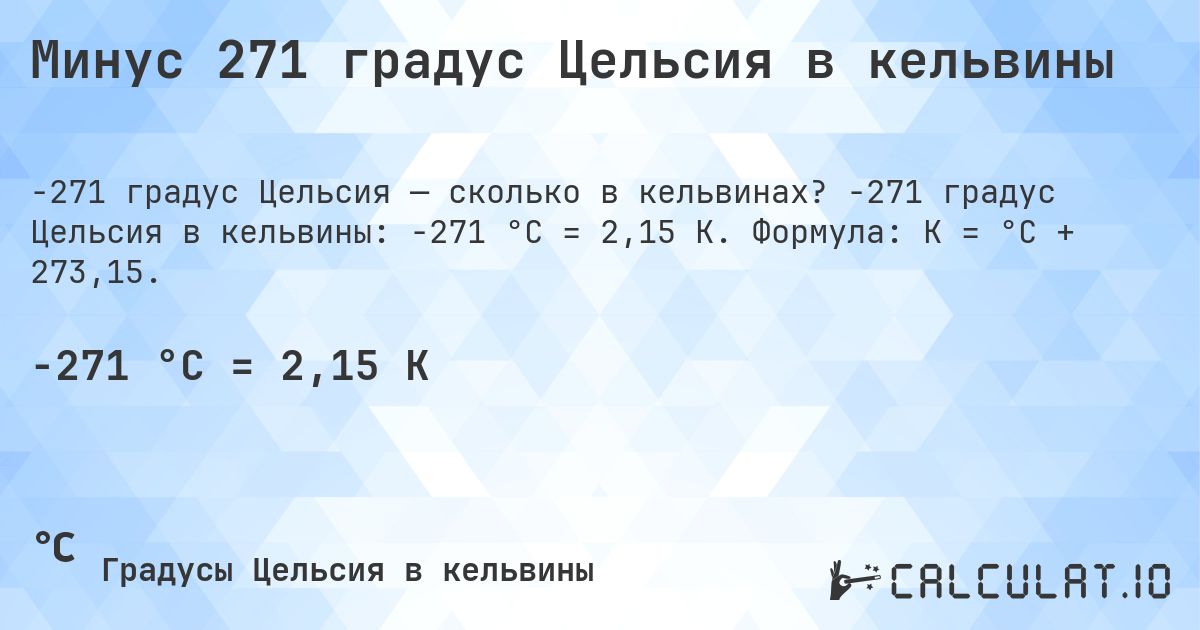 Минус 271 градус Цельсия в кельвины. -271 градус Цельсия в кельвины: -271 °C = 2,15 K. Формула: K = °C + 273,15.