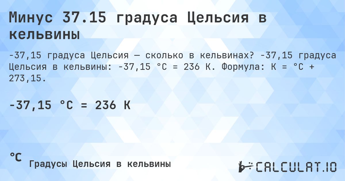 Минус 37.15 градуса Цельсия в кельвины. -37,15 градуса Цельсия в кельвины: -37,15 °C = 236 K. Формула: K = °C + 273,15.
