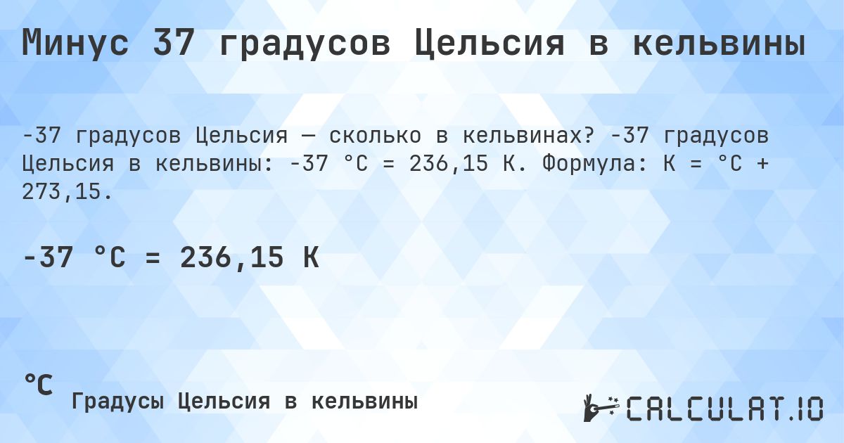 Минус 37 градусов Цельсия в кельвины. -37 градусов Цельсия в кельвины: -37 °C = 236,15 K. Формула: K = °C + 273,15.