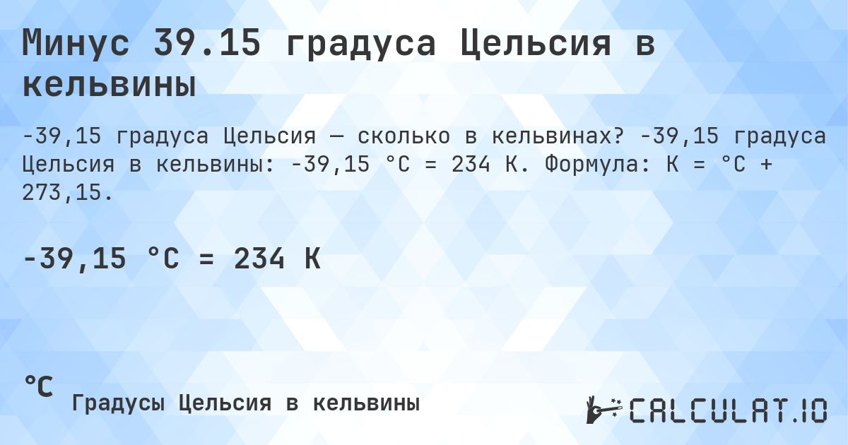 Минус 39.15 градуса Цельсия в кельвины. -39,15 градуса Цельсия в кельвины: -39,15 °C = 234 K. Формула: K = °C + 273,15.